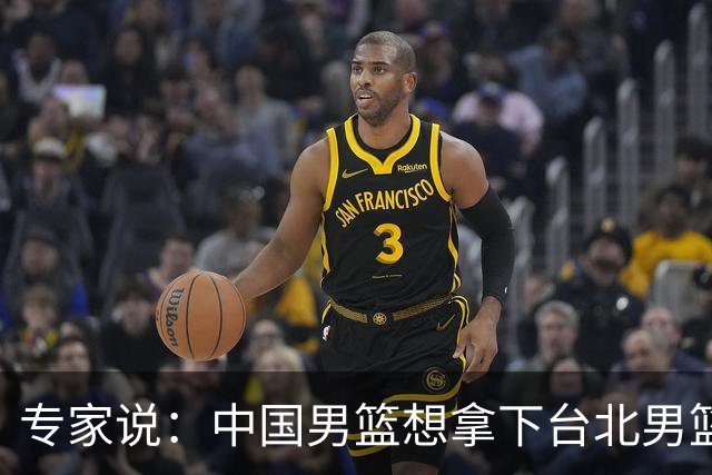 专家说：中国男篮想拿下台北男篮要做到4点，少一点都容易翻车
