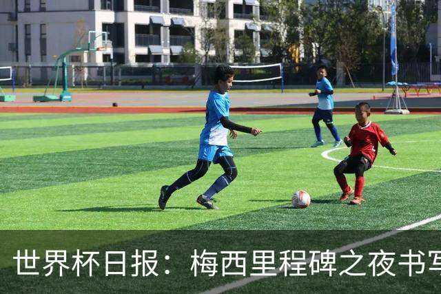 世界杯日报：梅西里程碑之夜书写传奇 姆巴佩加冕法国队史射手王