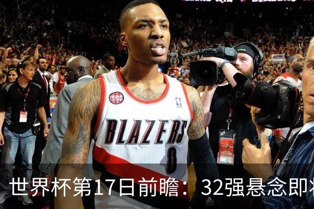 世界杯第17日前瞻：32强悬念即将全部揭晓 39岁超巨争创神迹