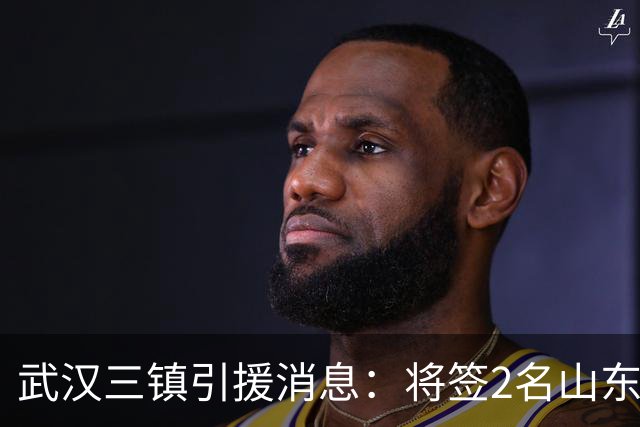 武汉三镇引援消息：将签2名山东泰山国脚内援