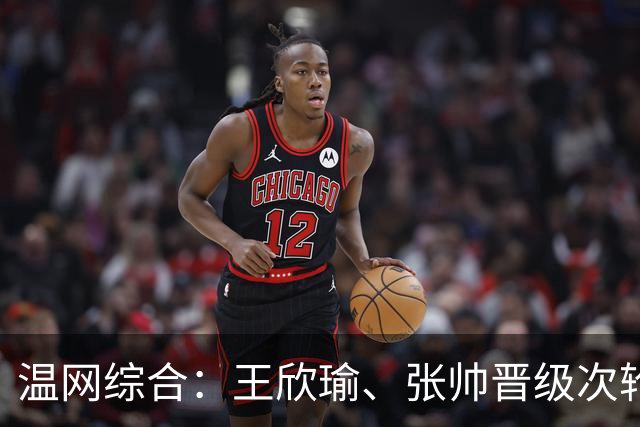 温网综合：王欣瑜、张帅晋级次轮 郑钦文、吴易昺“一轮游”
