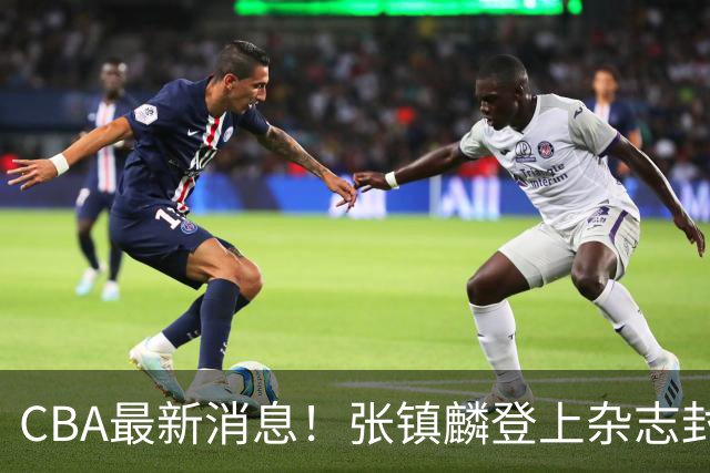 CBA最新消息！张镇麟登上杂志封面，山东欲内外线补强，广厦续约两大锋线